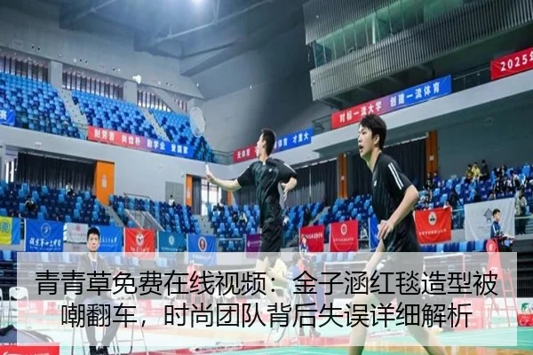 青青草免费在线视频：金子涵红毯造型被嘲翻车，时尚团队背后失误详细解析